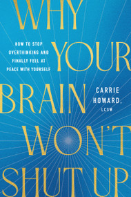 Why Your Brain Won't Shut Up (How to Stop Overthinking and Finally Feel at Peace with Yourself) by Carrie Howard, 9781400354610