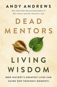 Dead Mentors, Living Wisdom (How History's Greatest Lives Can Guide Our Toughest Moments) by Andy Andrews, 9781400357086