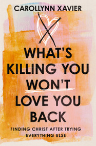 What's Killing You Won't Love You Back (Finding Christ After Trying Everything Else) by Carollynn Xavier, 9781400358137