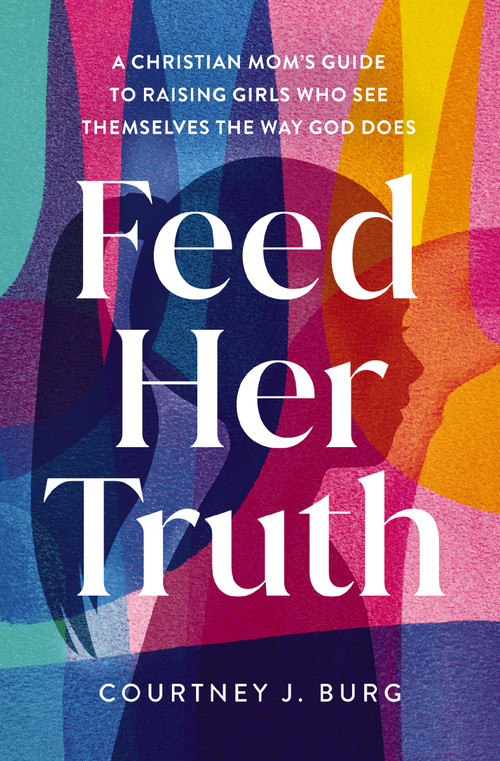 Feed Her Truth (A Christian Mom's Guide to Raising Girls Who See Themselves the Way God Does) by Courtney J. Burg, 9780310371687