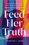 Feed Her Truth (A Christian Mom's Guide to Raising Girls Who See Themselves the Way God Does) by Courtney J. Burg, 9780310371687