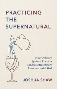 Practicing the Supernatural (How Ordinary Spiritual Practices Lead to Extraordinary Encounters with God) by Joshua Shaw, 9780310372257