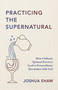 Practicing the Supernatural (How Ordinary Spiritual Practices Lead to Extraordinary Encounters with God) by Joshua Shaw, 9780310372257