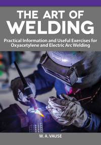 The Art of Welding (Practical Information and Useful Exercises for Oxyacetylene and Electric Arc Welding) by W. A. Vause, 9781497101999