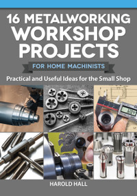 16 Metalworking Workshop Projects for Home Machinists (Practical & Useful Ideas for the Small Shop) by Harold Hall, 9781497101975