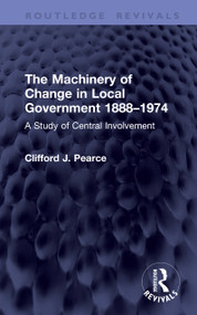 The Machinery of Change in Local Government 1888-1974 (A Study of Central Involvement) by Clifford J. Pearce, 9781041435457