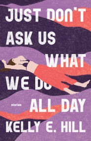 Just Don't Ask Us What We Do All Day (Stories) by Kelly E. Hill, 9798217009541
