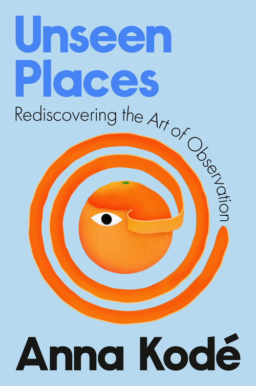 Unseen Places (Rediscovering the Art of Observation) by Anna Kodé, 9798217177912