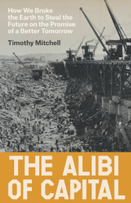 The Alibi of Capital (How We Broke the Earth to Steal the Future on the Promise of a Better Tomorrow) by Timothy Mitchell, 9781836742289