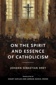 On the Spirit and Essence of Catholicism by Johann Sebastian Drey, Grant Kaplan, Grant Kaplan, Jordan Daniel Wood, Jordan Daniel Wood, 9780268211394