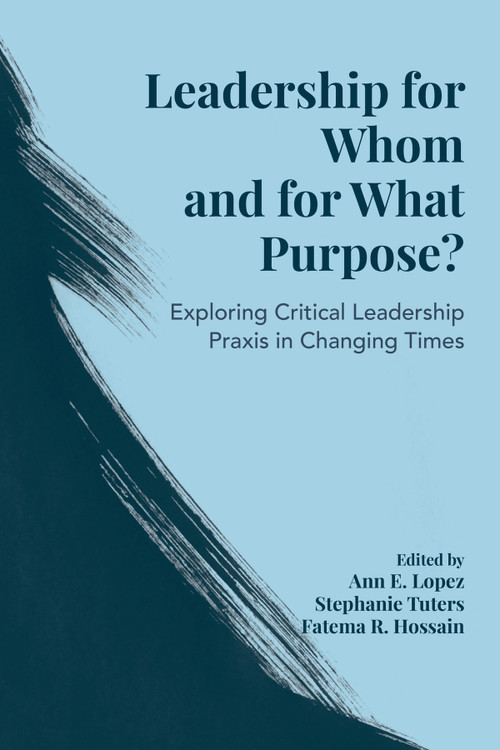 Leadership for Whom and for What Purpose? (Exploring Critical Leadership Praxis in Changing Times) by Ann E. Lopez, Stephanie Tuters, Fatema R. Hossain, 9781807914936
