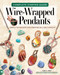 Complete Starter Guide to Wire-Wrapped Pendants (Simple Techniques for Creating Sellable Jewelry) by Lora S. Irish, 9781497106253