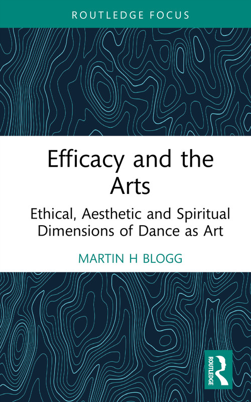 Efficacy and the Arts (Ethical, Aesthetic and Spiritual Dimensions of Dance as Art) by Martin H Blogg, 9781041381631