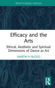 Efficacy and the Arts (Ethical, Aesthetic and Spiritual Dimensions of Dance as Art) by Martin H Blogg, 9781041381631