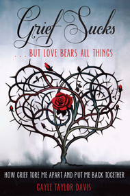 Grief Sucks ... But Love Bears All Things (How Grief Tore Me Apart and Put Me Back Together) by Gayle Taylor Davis, 9781610351959