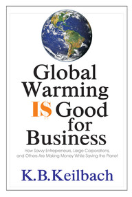 Global Warming Is Good for Business (How Savvy Entrepreneurs, Large Corporations, and Others Are Making Money While Saving the Planet) by K B Keilbach, 9781884956881