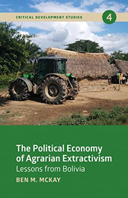 The Political Economy of Agrarian Extractivism (Lessons From Bolivia) by Ben M. McKay, 9781773632537