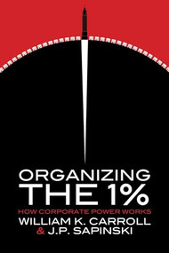 Organizing the 1% (How Corporate Power Works) by William K. Carroll, J.P. Sapinski, 9781552668900
