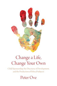 Change a Life, Change your Own (Child Sponsorship, the Discourse of Development, and the Production of Ethical Subjects) by Peter Ove, 9781773630144