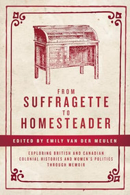 From Suffragette to Homesteader (Exploring British and Canadian Colonial Histories  and Women's Politics through Memoir) by Emily van der Meulen, 9781773631264