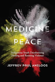 The Medicine of Peace (Indigenous Youth Decolonizing Healing  and Resisting Violence) by Jeffrey Paul Ansloos, 9781552669556