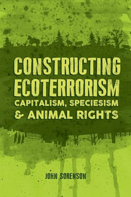 Constructing Ecoterrorism (Capitalism, Speciesism and Animal Rights) by John Sorenson, 9781552668290