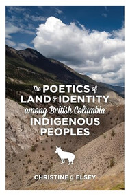 The Poetics of Land and Identity Among British Columbia Indigenous Peoples by Christine J. Elsey, 9781552665503