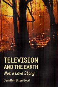 Television and the Earth (Not A Love Story) by Jennifer Ellen Good, 9781552665527