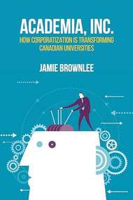 Academia, Inc. (How Corporatization Is Transforming Canadian Universities) by Jamie Brownlee, 9781552667354
