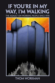 If You're in My Way, I'm Walking (The Assault on Working People since 1970) by Thom Workman, 9781552663264