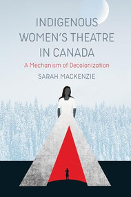 Indigenous Women's Theatre in Canada (A Mechanism of Decolonization) by Sarah MacKenzie, 9781773631875