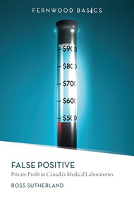 False Positive (Private Profit in Canada's Medical Laboratories) by Ross Sutherland, 9781552664094