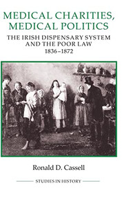 Medical Charities, Medical Politics (The Irish Dispensary System and the Poor Law, 1836-1872) by Ronald D. Cassell, 9780861932283