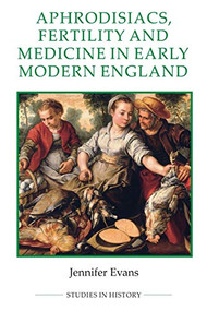 Aphrodisiacs, Fertility and Medicine in Early Modern England by Jennifer Evans, 9780861933501