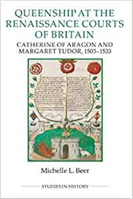 Queenship at the Renaissance Courts of Britain (Catherine of Aragon and Margaret Tudor, 1503-1533) by Michelle L. Beer, 9780861933556