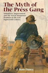 The Myth of the Press Gang (Volunteers, Impressment and the Naval Manpower Problem in the Late Eighteenth Century) by J. Ross Dancy, 9781783272891