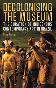 Decolonising the Museum (The Curation of Indigenous Contemporary Art in Brazil) by Thea Pitman, 9781855663480