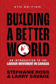 Building A Better World, 4th Edition (An Introduction to the Labour Movement in Canada) by Stephanie  Ross, Larry  Savage, 9781773635927