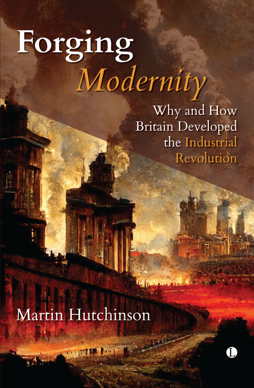Forging Modernity (Why and How Britain Developed the Industrial Revolution) by Martin Hutchinson, 9780718896898