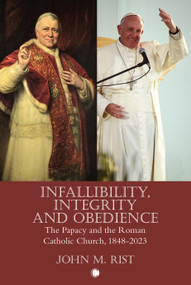 Infallibility, Integrity and Obedience (The Papacy and the Roman Catholic Church, 1848-2023) by John M. Rist, 9780227179390