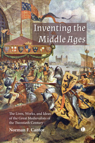 Inventing the Middle Ages (The Lives, Works, and Ideas of the Great Medievalists of the Twentieth Century) by Norman F. Cantor, 9780718896690