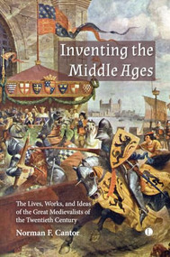 Inventing the Middle Ages (The Lives, Works, and Ideas of the Great Medievalists of the Twentieth Century) by Norman F. Cantor, 9780718896690