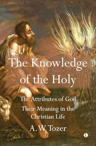 The Knowledge of the Holy (The Attributes of God. Their Meaning in the Christian Life) by A.W. Tozer, 9780718895310