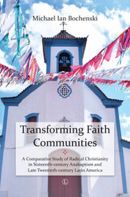 Transforming Faith Communities (A Comparative Study of Radical Christianity in Sixteenth-Century Anabaptism and Late Twentieth-Century Latin America) by Michael Ian Bochenski, 9780718894993