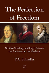 The Perfection of Freedom (Schiller, Schelling, and Hegel between the Ancients and the Moderns) by D.C. Schindler, 9780227176436