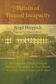 Pitfalls of Trained Incapacity (The Unintended Effects of Integral Missionary Training in the Basel Mission on its Early Work in Ghana (1828-1840)) by Birgit Herppich, 9780227176214