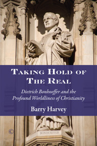 Taking Hold of the Real (Dietrich Bonhoeffer and the Profound Worldliness of Christianity) by Barry Harvey, 9780227175972