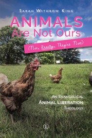 Animals Are Not Ours (No Really They Are Not) (An Evangelical Animal Liberation Theology) by Sarah Withrow King, 9780718894481