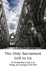The Only Sacrament Left to Us (The Threefold Word of God in the Theology and Ecclesiology of Karl Barth) by Thomas Christian Currie, 9780227175675