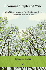Becoming Simple and Wise (Moral Discernment in Dietrich Bonhoeffer's Vision of Christian Ethics) by Joshua A. Kaiser, 9780227175491